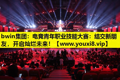 bwin集团：电竞青年职业技能大赛：结交新朋友，开启灿烂未来！